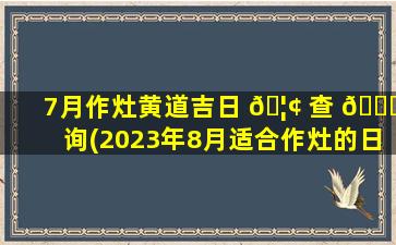 7月作灶黄道吉日 🦢 查 🍀 询(2023年8月适合作灶的日子)